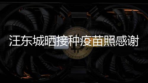 谢祖让我汪东安全照感疫苗城晒国更有感接种