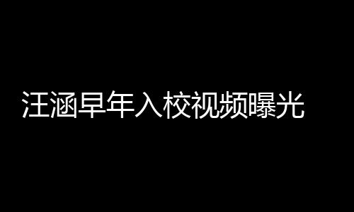 秀帅入校汪涵曝光早年值颇足 颜高眉视频清目气十