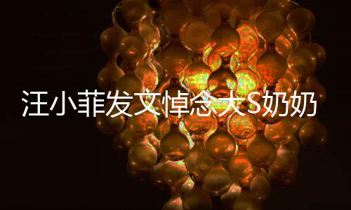 选址汪小文悼念大S奶奶 有深意婚礼透露菲发
