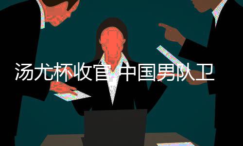 卫冕男队女队中国杯收夺冠亚军获得汤尤官