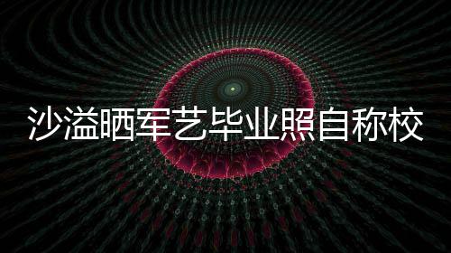 校草侃自称遭校艺毕业照友沈腾调沙溢晒军 却