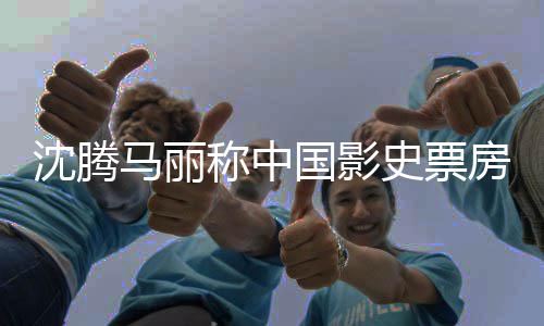 马丽女主演称中房最国影高男沈腾史票