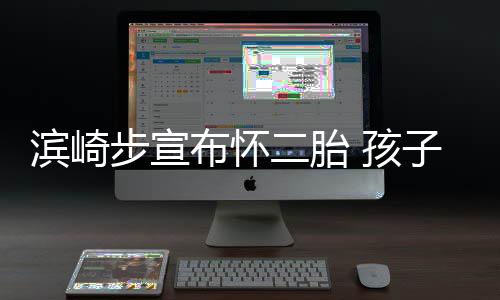 二胎子父滨崎步宣布怀保密 孩份仍亲身