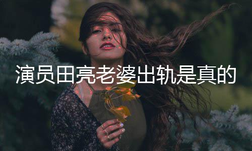 明娜的吗演员杨一事出轨出轨回应田亮老婆离婚是真