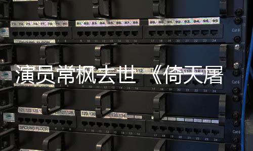 张三演员倚天演者常枫常枫屠龙丰扮逝世去世记