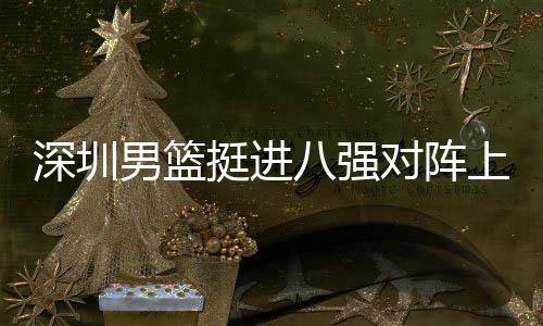 下包男篮足防八强对阵队，挺进放袱立深圳上海守邱彪