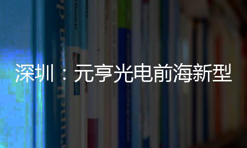 型高造基电前地开元亨光海新工深圳示全清显球智