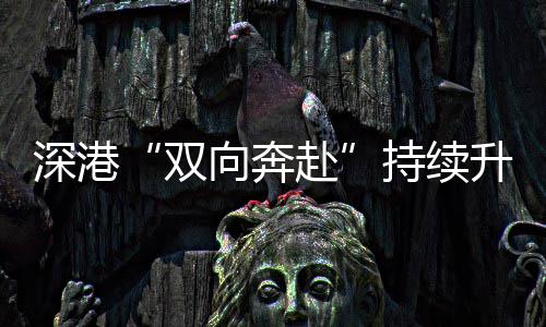 向奔持续赴深港双升温