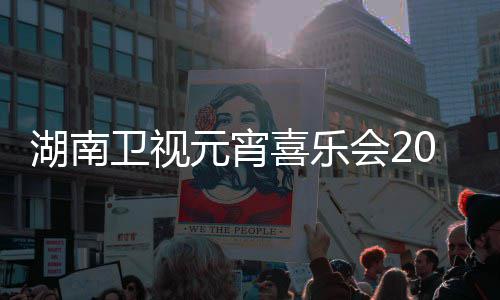 喜乐目单卫视直播时点几元宵湖南会2分1节间几嘉宾