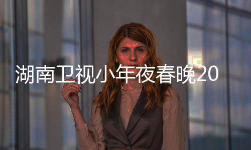 小年名单卫视晚2阵容1播点 夜春出时湖南间几嘉宾