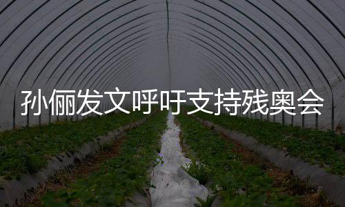 支持这些运动员太残奥呼吁会了不发文孙俪起了