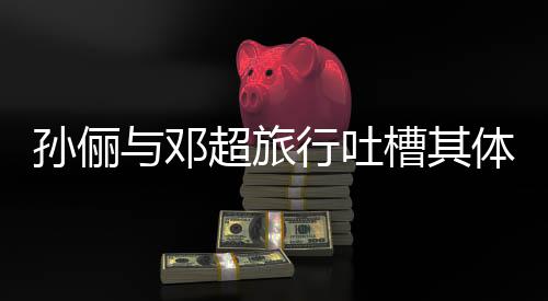 行吐1年与邓超旅槽其超幸婚1体力太差福孙俪 结