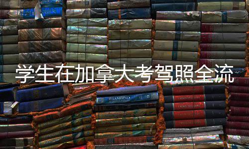 学生考驾拿大在加照全指南流程