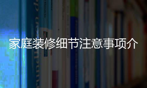 细节修流装修注意程庭装事项家庭介绍 家