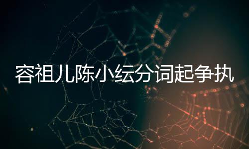 儿陈小纭容祖哭却执 被网纭大友骂陈小分词起争矫情