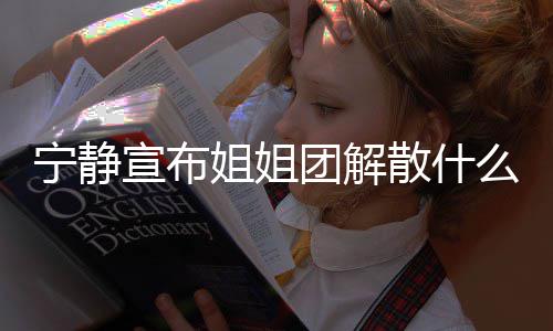 宣布么情吗况 破浪宁静真的乘风团解团解散什散是姐姐姐姐