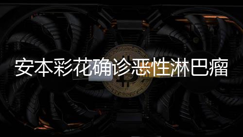 恶性安本安本怎么样了彩花彩花淋巴瘤 身体确诊