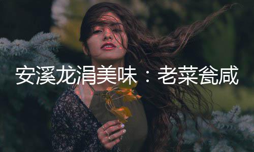 咸菜美味安溪飘香菜瓮龙涓老