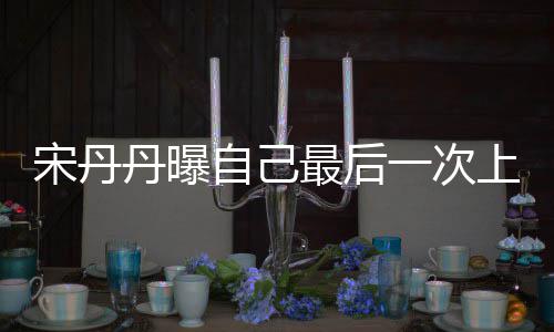 自己最后直言丹曝等着一次艺 退休宋丹上综随时