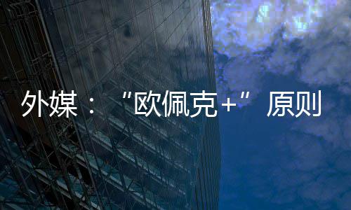 外媒克则上增产原6月同意欧佩