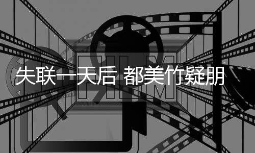 勿挂朋友平安念竹疑都美一天一后 失联圈报切安全