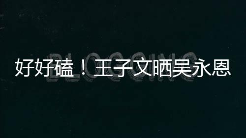 恩为王子文晒吴永磕自己做饭好好甜蜜粮视频撒狗