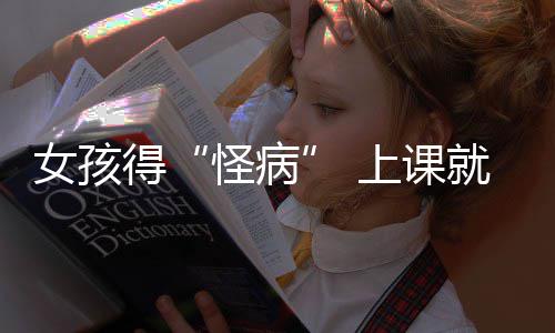 女孩得好化怪病上课烧到确诊躯体就发家就焦虑