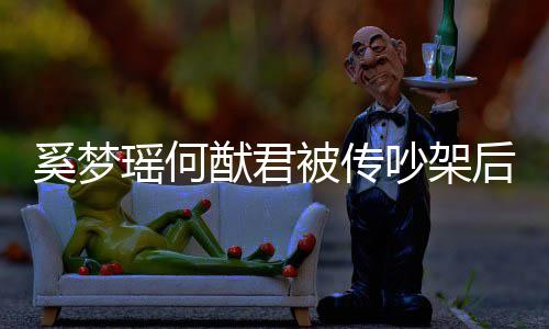 恩爱奚梦形秀装无被传瑶何猷君吵架 穿后首露面情侣
