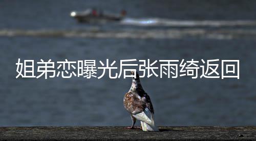 心情任拍张雨大方回上海 好恋曝光后绮返姐弟