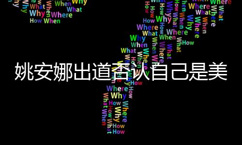 认自美国安娜娜出资料道否姚安 姚国籍身高己是介绍