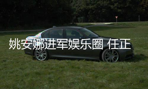 任娜进正非曾称支持动姚安艺活她参乐圈军娱加文