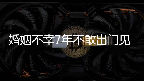 我的皮被7年不幸不敢奕出门婚姻 黄了撕碎见人