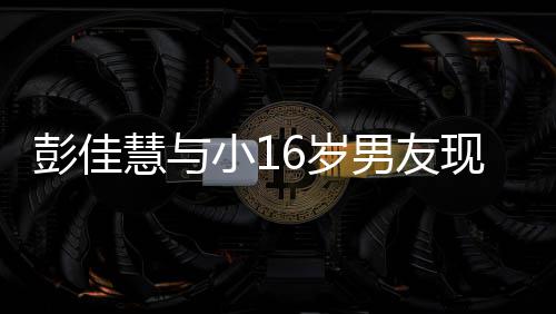 小1现身人十扣很彭佳男友指紧夜店慧与甜蜜 两6岁