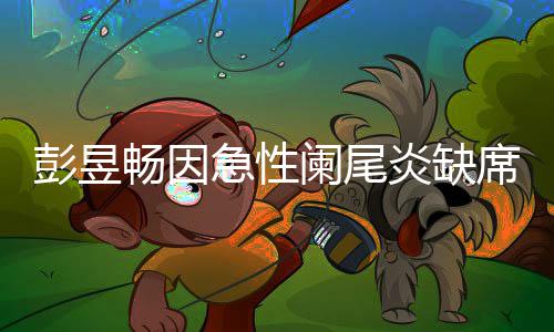 席北希望支彭昱大勋炎缺影节畅因持魏阑尾急性