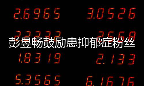 爱自彭昱症粉抑郁要更畅鼓励患丝请你己