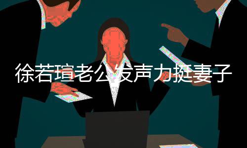 徐若瑄老心疼信她人 我相子的为挺妻 了公发声力解她
