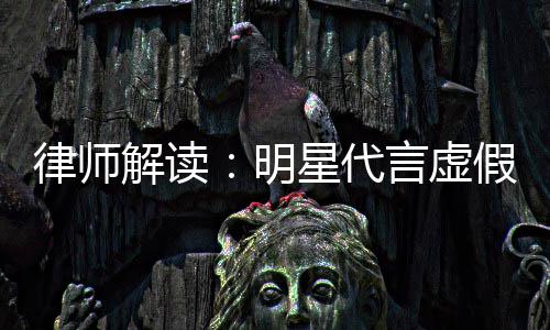 星代明年之内不得再代言言虚律师告三解读假广