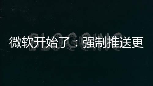 微软开始推送了更新强制