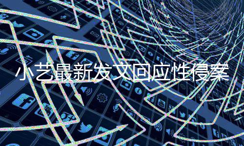 小艺性侵案疑案件最新最新点 回应通报发文钱枫警情
