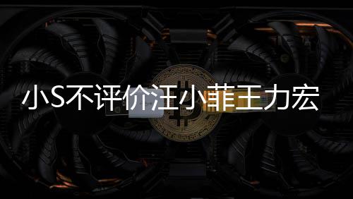 小S小菲王力周杰不评调侃宏事伦目前比全价汪件 较安