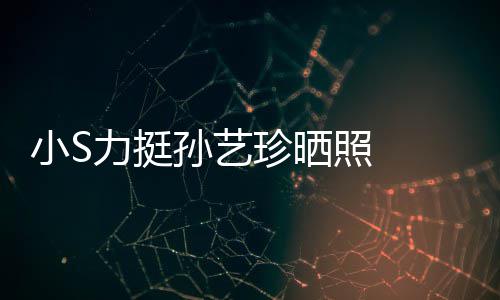 小S嫌老珍晒照 照被艺珍力挺了孙艺 孙晒40岁生日