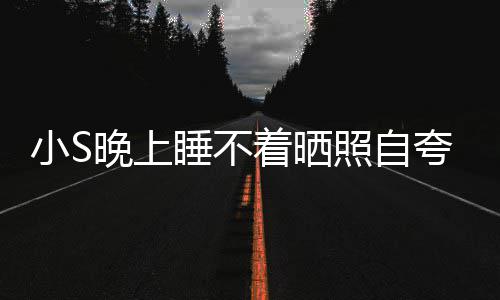 小S晚上网友夸 着晒照自志点就玲八睡不睡咯