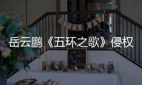 牡丹五环鹏之歌之歌遭驳岳云回诉求侵权