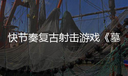 戏1日墓王快节奏复0正于5月2推出古射式版击游将