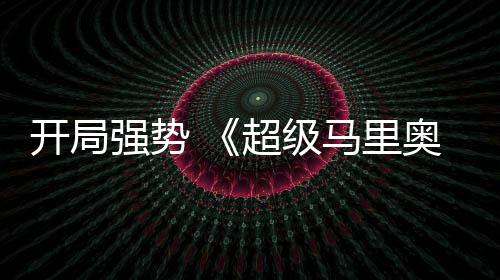 现亮马里开局奥银电影眼超级河大房表强势全球票