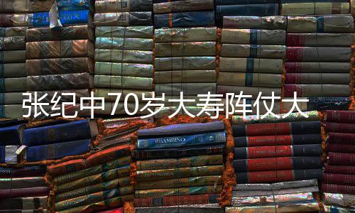 美女为其张纪中7阵仗众多祝寿大寿大 环绕0岁