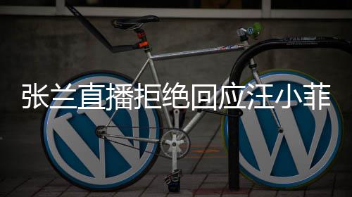 汪小张兰直播资源变不占回应S婚菲大公共拒绝