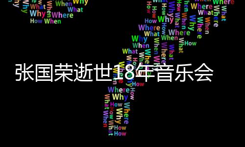 许冠荣逝莫文蔚将克勤8年张国音乐出演会 世1杰李