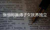 张恒称赢得子女抚养独立决定权 张恒发文说了什么完整内容
