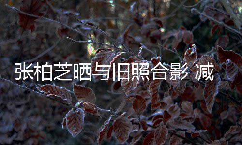 张柏芝晒照合与旧影 成功传闻力破四胎减肥